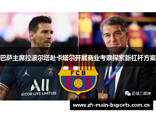 巴萨主席拉波尔塔赴卡塔尔开展商业考察探索新杠杆方案